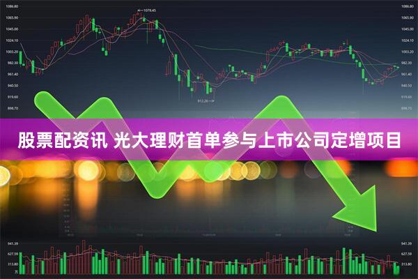股票配资讯 光大理财首单参与上市公司定增项目