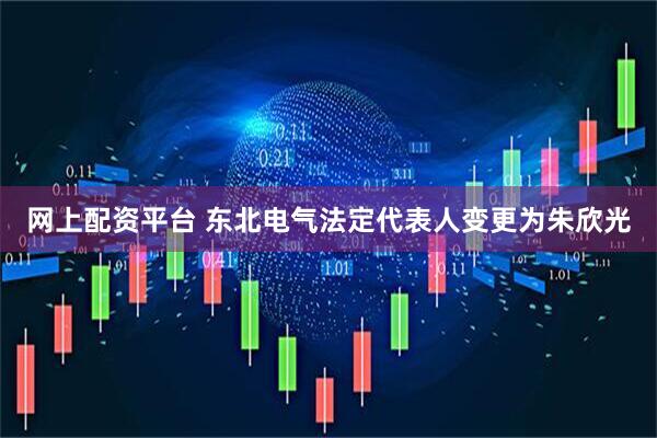 网上配资平台 东北电气法定代表人变更为朱欣光