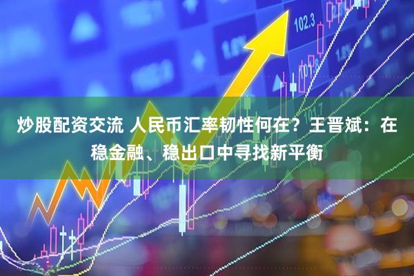 炒股配资交流 人民币汇率韧性何在？王晋斌：在稳金融、稳出口中寻找新平衡