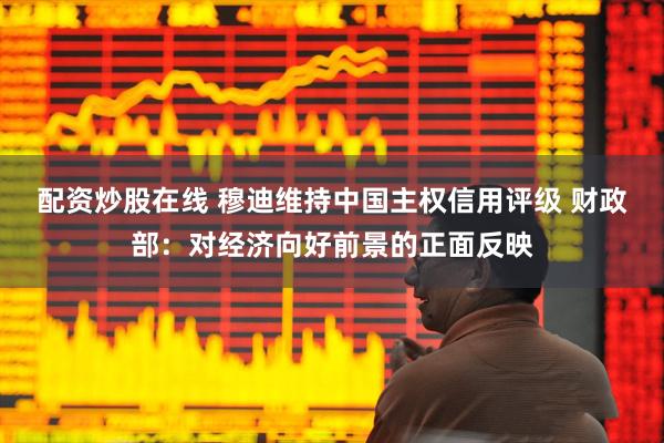 配资炒股在线 穆迪维持中国主权信用评级 财政部：对经济向好前景的正面反映
