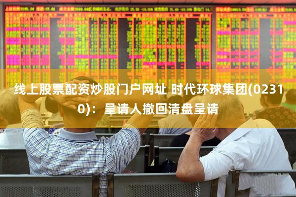 线上股票配资炒股门户网址 时代环球集团(02310)：呈请人撤回清盘呈请