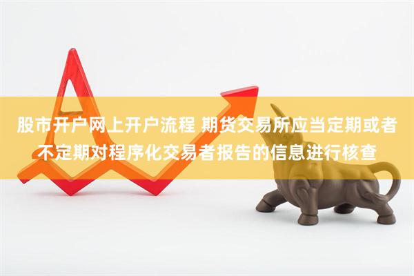 股市开户网上开户流程 期货交易所应当定期或者不定期对程序化交易者报告的信息进行核查