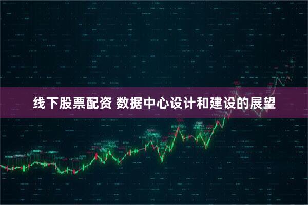 线下股票配资 数据中心设计和建设的展望