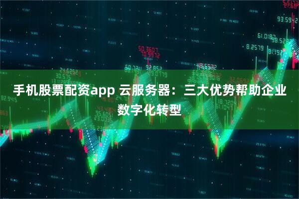 手机股票配资app 云服务器：三大优势帮助企业数字化转型