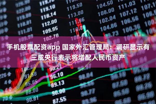 手机股票配资app 国家外汇管理局：调研显示有三成央行表示将增配人民币资产