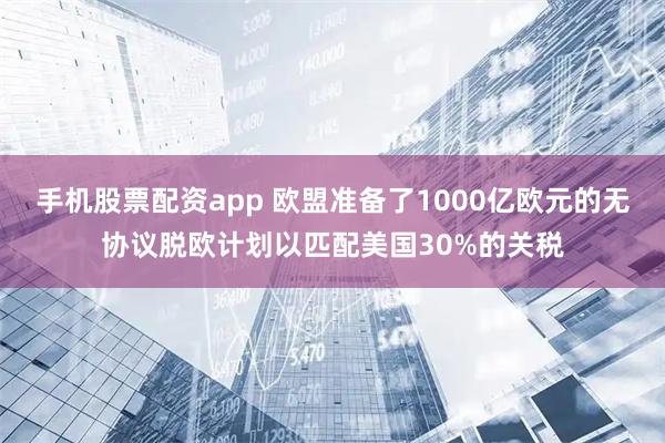 手机股票配资app 欧盟准备了1000亿欧元的无协议脱欧计划以匹配美国30%的关税