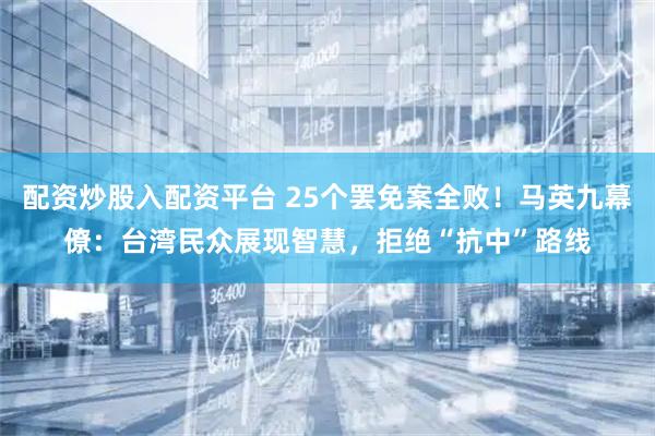 配资炒股入配资平台 25个罢免案全败！马英九幕僚：台湾民众展现智慧，拒绝“抗中”路线