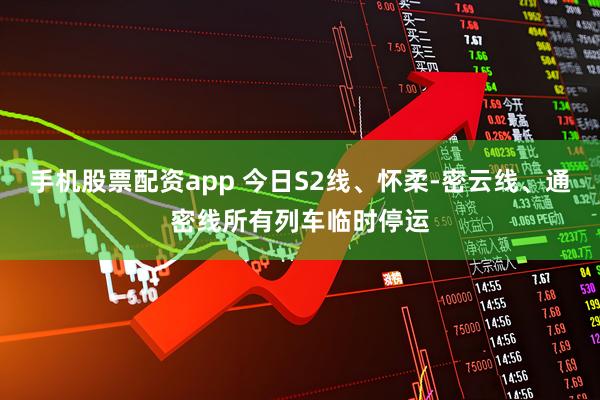 手机股票配资app 今日S2线、怀柔-密云线、通密线所有列车临时停运