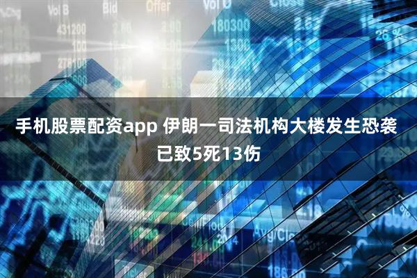 手机股票配资app 伊朗一司法机构大楼发生恐袭 已致5死13伤