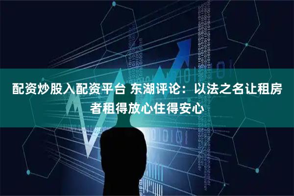 配资炒股入配资平台 东湖评论：以法之名让租房者租得放心住得安心