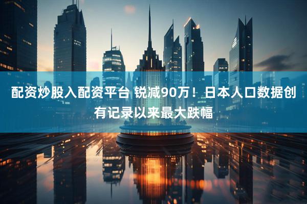配资炒股入配资平台 锐减90万！日本人口数据创有记录以来最大跌幅