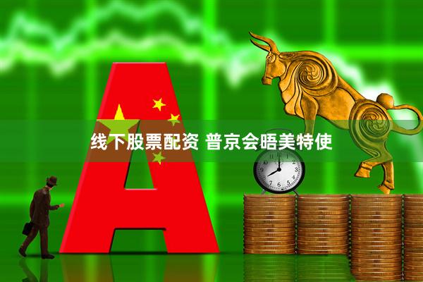 线下股票配资 普京会晤美特使