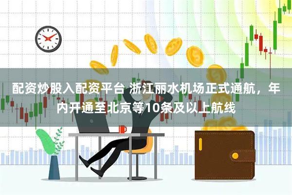 配资炒股入配资平台 浙江丽水机场正式通航，年内开通至北京等10条及以上航线