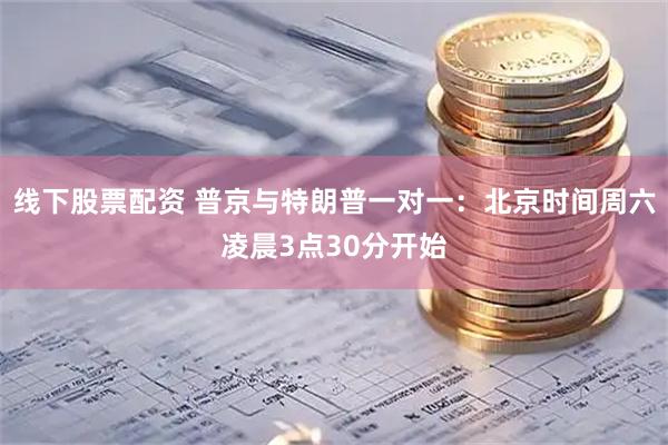 线下股票配资 普京与特朗普一对一：北京时间周六凌晨3点30分开始