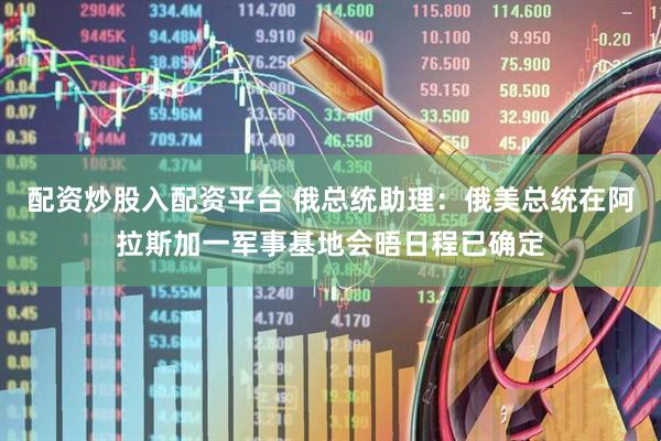 配资炒股入配资平台 俄总统助理：俄美总统在阿拉斯加一军事基地会晤日程已确定