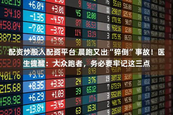 配资炒股入配资平台 晨跑又出“猝倒”事故！医生提醒：大众跑者，务必要牢记这三点