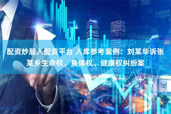配资炒股入配资平台 入库参考案例:刘某华诉张某乡生命权、身体权、健康权纠纷案