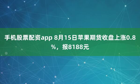 手机股票配资app 8月15日苹果期货收盘上涨0.8%，报8188元