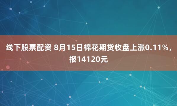 线下股票配资 8月15日棉花期货收盘上涨0.11%，报14120元
