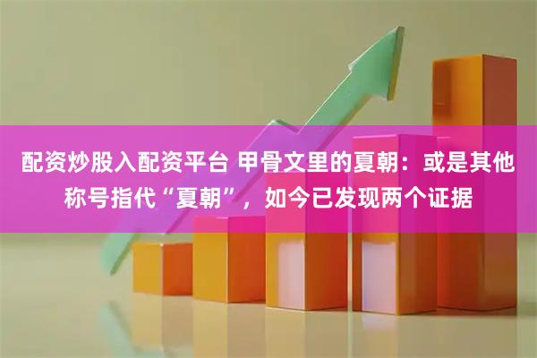 配资炒股入配资平台 甲骨文里的夏朝：或是其他称号指代“夏朝”，如今已发现两个证据