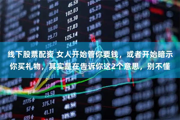 线下股票配资 女人开始管你要钱，或者开始暗示你买礼物，其实是在告诉你这2个意思，别不懂