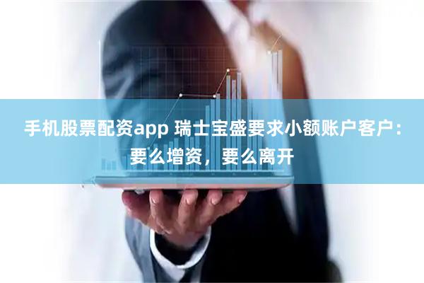 手机股票配资app 瑞士宝盛要求小额账户客户：要么增资，要么离开