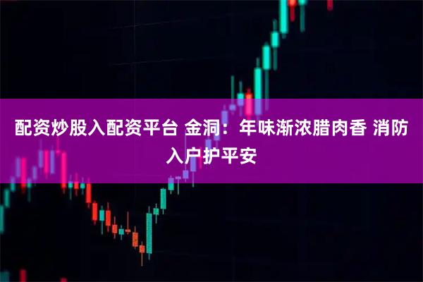 配资炒股入配资平台 金洞:年味渐浓腊肉香 消防入户护平安