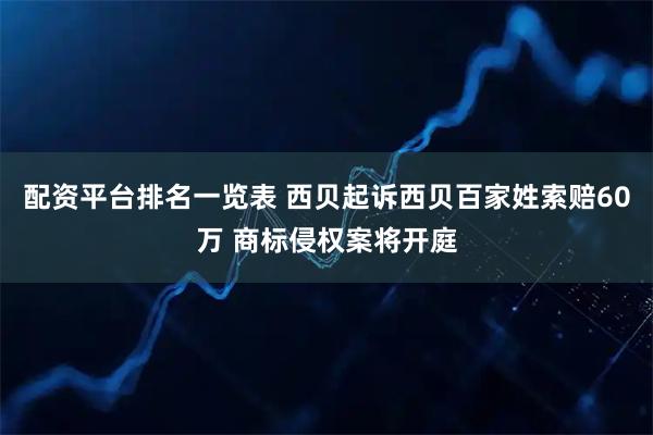 配资平台排名一览表 西贝起诉西贝百家姓索赔60万 商标侵权案将开庭