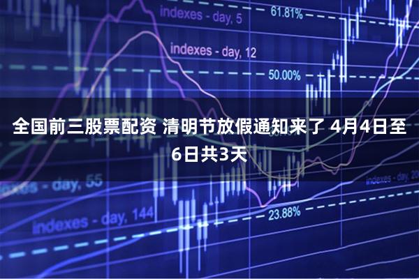 全国前三股票配资 清明节放假通知来了 4月4日至6日共3天