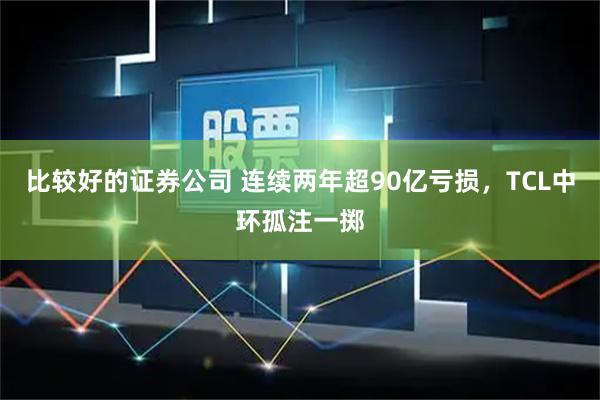 比较好的证券公司 连续两年超90亿亏损，TCL中环孤注一掷