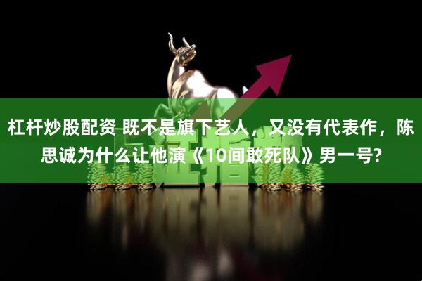 杠杆炒股配资 既不是旗下艺人，又没有代表作，陈思诚为什么让他演《10间敢死队》男一号?