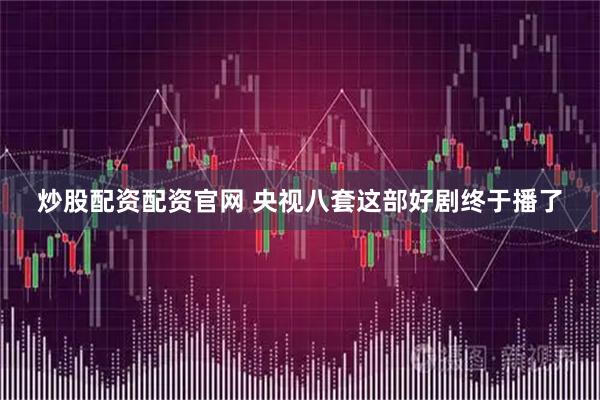 炒股配资配资官网 央视八套这部好剧终于播了