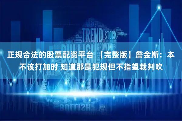 正规合法的股票配资平台 【完整版】詹金斯：本不该打加时 知道那是犯规但不指望裁判吹