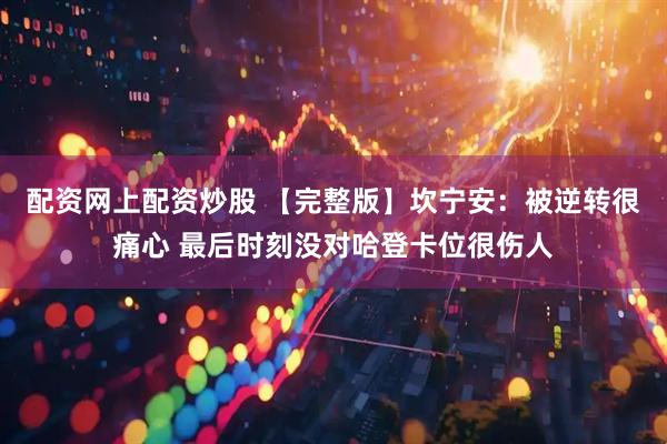 配资网上配资炒股 【完整版】坎宁安:被逆转很痛心 最后时刻没对哈登卡位很伤人