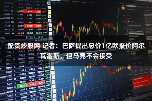 配资炒股网 记者：巴萨提出总价1亿欧报价阿尔瓦雷斯，但马竞不会接受