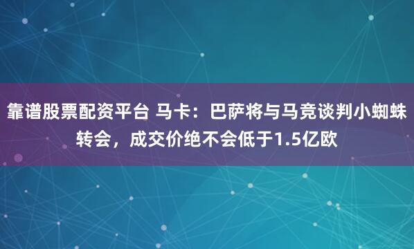 靠谱股票配资平台 马卡：巴萨将与马竞谈判小蜘蛛转会，成交价绝不会低于1.5亿欧