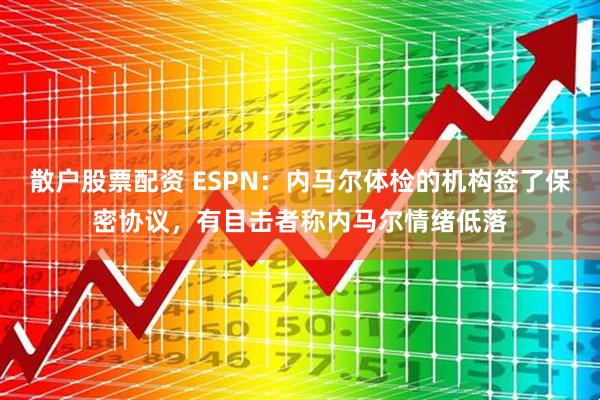 散户股票配资 ESPN：内马尔体检的机构签了保密协议，有目击者称内马尔情绪低落