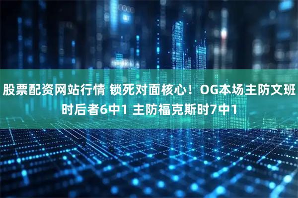 股票配资网站行情 锁死对面核心！OG本场主防文班时后者6中1 主防福克斯时7中1