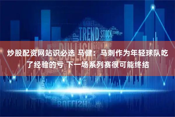 炒股配资网站识必选 马健：马刺作为年轻球队吃了经验的亏 下一场系列赛很可能终结