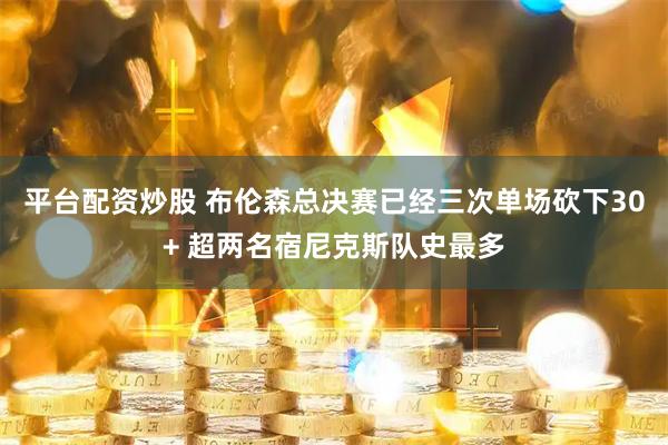平台配资炒股 布伦森总决赛已经三次单场砍下30+ 超两名宿尼克斯队史最多