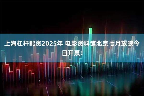上海杠杆配资2025年 电影资料馆北京七月放映今日开票！