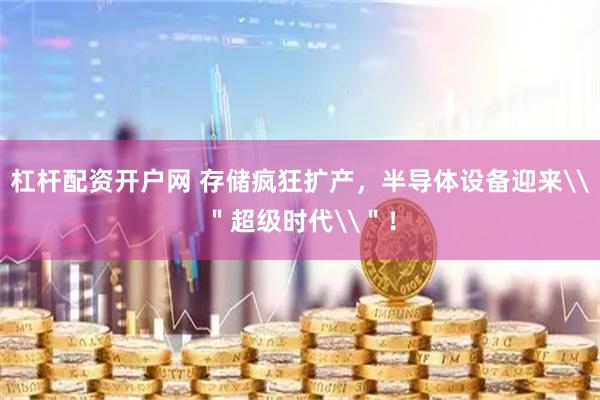 杠杆配资开户网 存储疯狂扩产,半导体设备迎来\"超级时代\"!