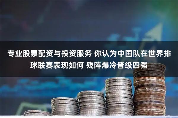专业股票配资与投资服务 你认为中国队在世界排球联赛表现如何 残阵爆冷晋级四强