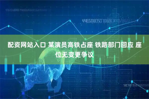 配资网站入口 某演员高铁占座 铁路部门回应 座位无变更争议