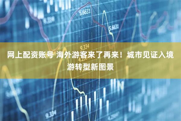 网上配资账号 海外游客来了再来！城市见证入境游转型新图景