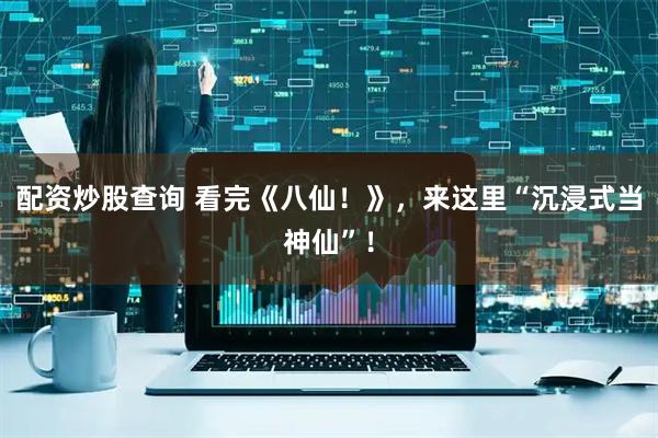 配资炒股查询 看完《八仙！》，来这里“沉浸式当神仙”！