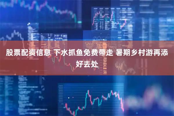股票配资信息 下水抓鱼免费带走 暑期乡村游再添好去处